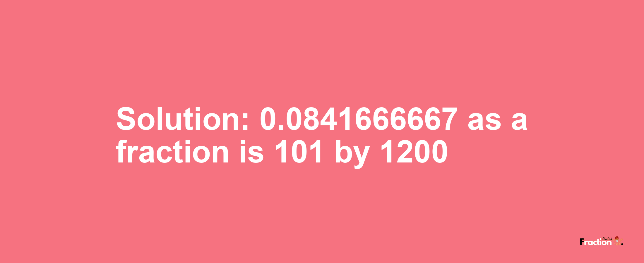 Solution:0.0841666667 as a fraction is 101/1200